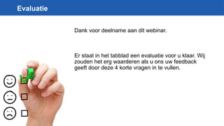 Evaluatie
Dank voor deelname aan dit webinar.
Er staat in het tabblad een evaluatie voor u klaar. Wij
zouden het erg waarderen als u ons uw feedback
geeft door deze 4 korte vragen in te vullen.
 