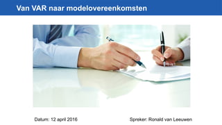 Datum: 12 april 2016 Spreker: Ronald van Leeuwen
Van VAR naar modelovereenkomsten
 