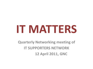 IT MATTERS Quarterly Networking meeting of IT SUPPORTERS NETWORK 12 April 2011, GNC 
