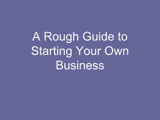 A Rough Guide to
Starting Your Own
     Business
 