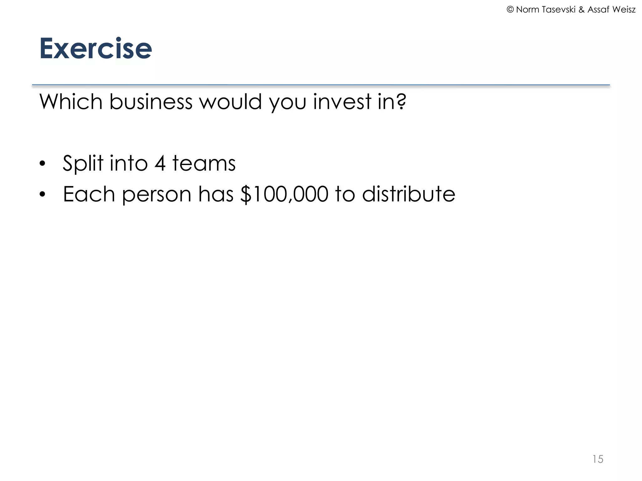 © Norm Tasevski & Assaf Weisz

Exercise
Which business would you invest in?

• Split into 4 teams
• Each person has $100,000 to distribute

15

 