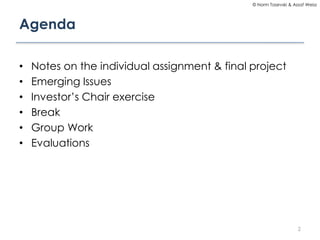 © Norm Tasevski & Assaf Weisz

Agenda
•
•
•
•
•
•

Notes on the individual assignment & final project
Emerging Issues
Investor’s Chair exercise
Break
Group Work
Evaluations

2

 