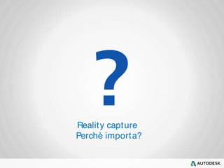 Realit y capture 
Perchè importa? 
 