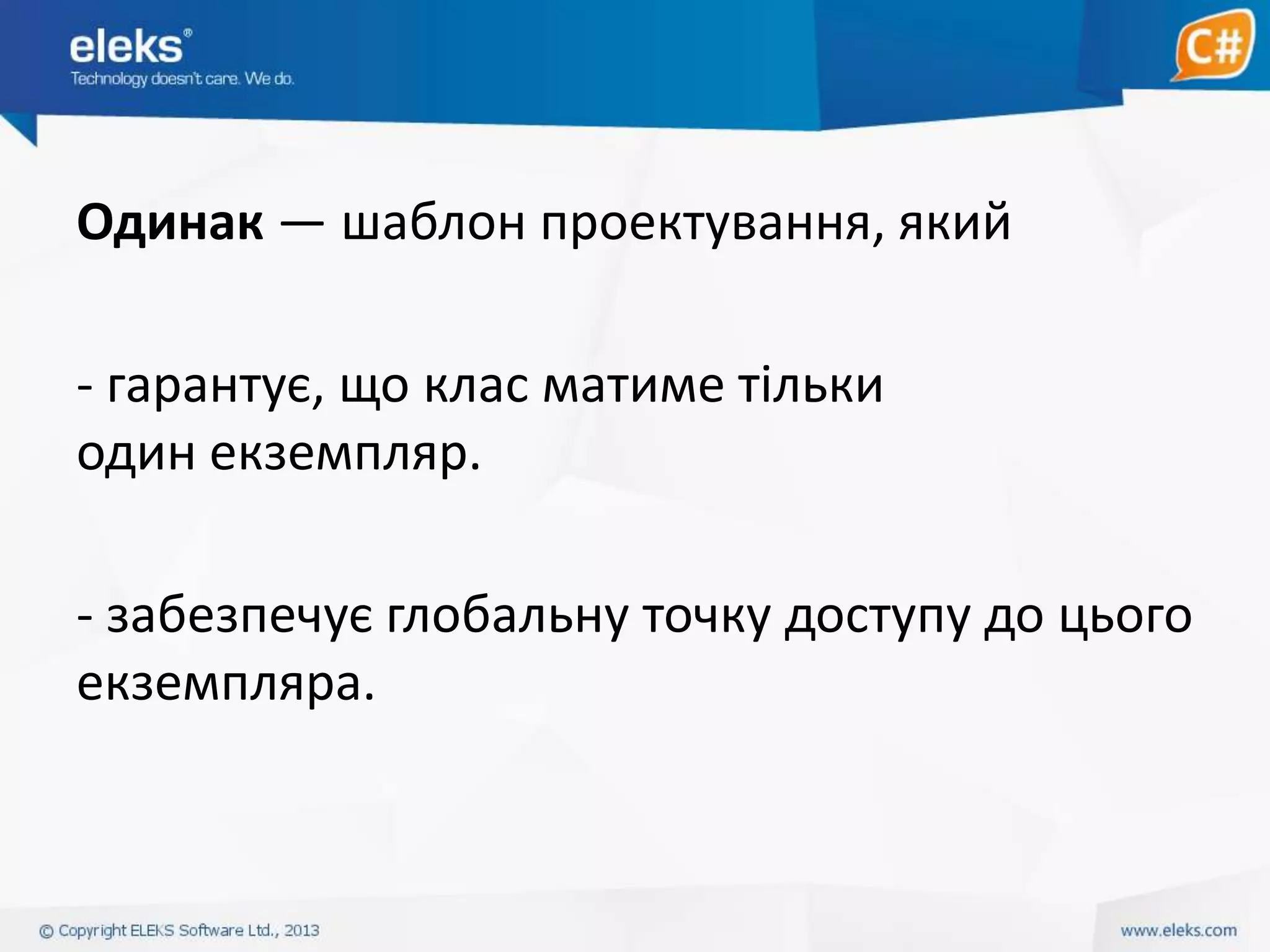Одинак — шаблон проектування, який
- гарантує, що клас матиме тільки
один екземпляр.
- забезпечує глобальну точку доступу до цього
екземпляра.

 