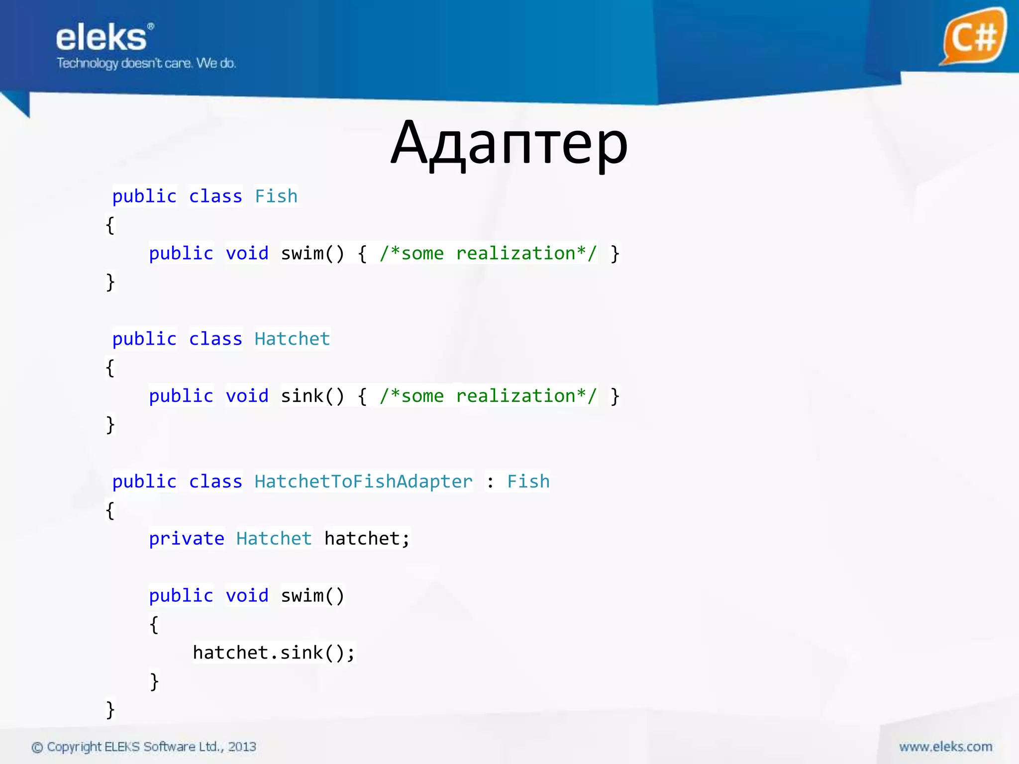 Адаптер
public class Fish
{
public void swim() { /*some realization*/ }
}
public class Hatchet
{
public void sink() { /*some realization*/ }
}
public class HatchetToFishAdapter : Fish
{
private Hatchet hatchet;
public void swim()
{
hatchet.sink();
}
}

 