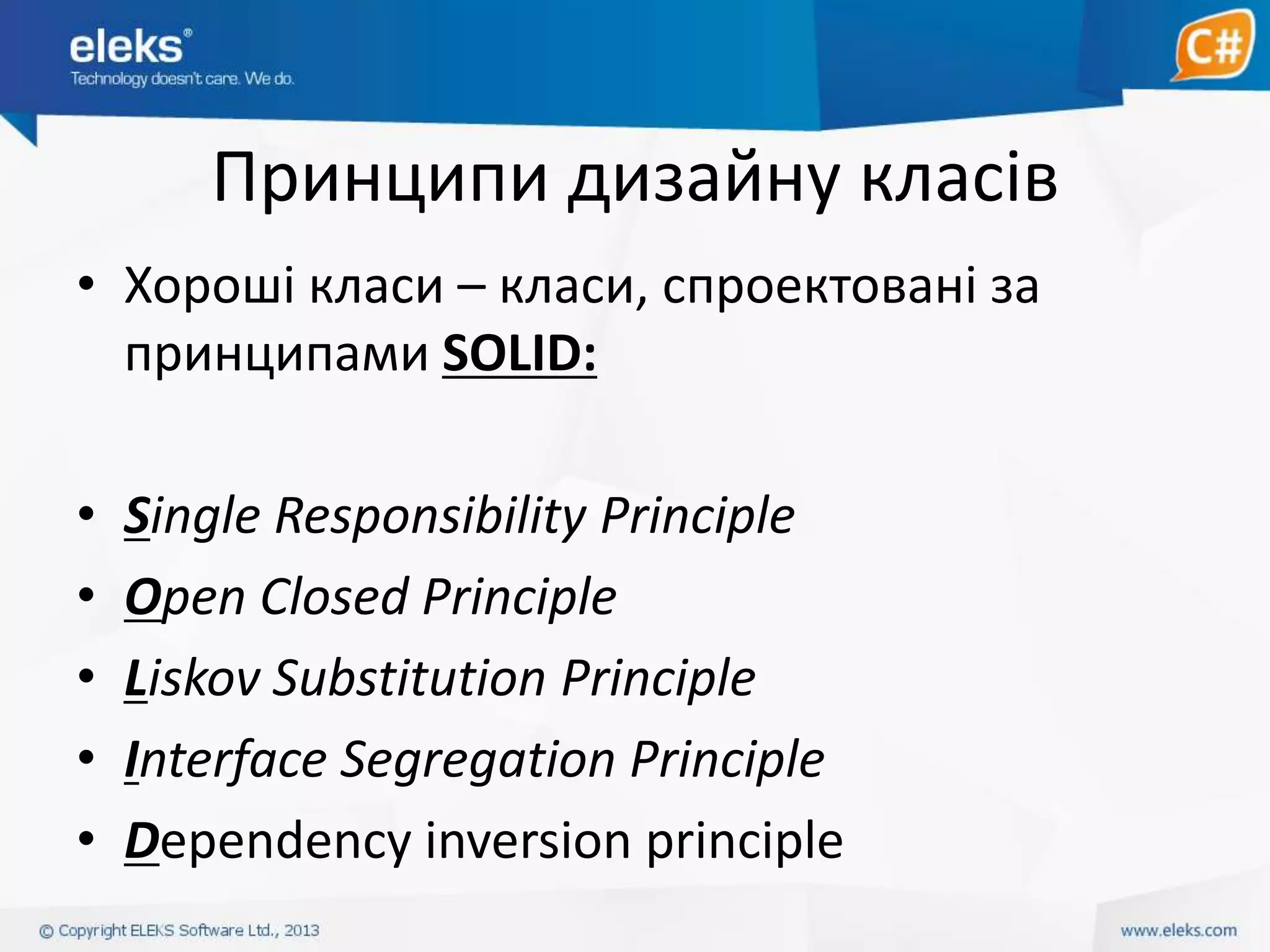 Принципи дизайну класів
• Хороші класи – класи, спроектовані за
принципами SOLID:
•
•
•
•
•

Single Responsibility Principle
Open Closed Principle
Liskov Substitution Principle
Interface Segregation Principle
Dependency inversion principle

 