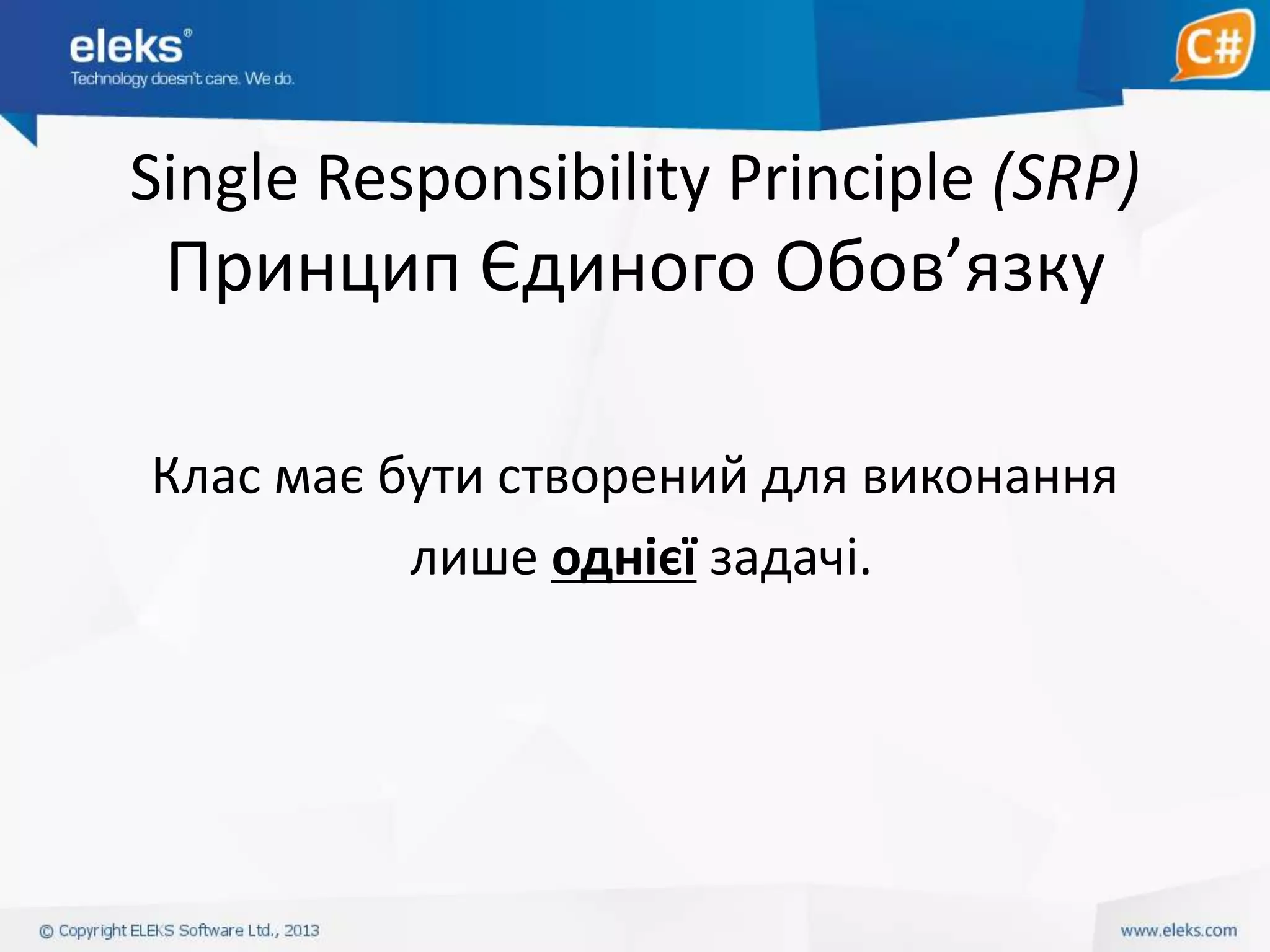 Single Responsibility Principle (SRP)

Принцип Єдиного Обов’язку
Клас має бути створений для виконання
лише однієї задачі.

 