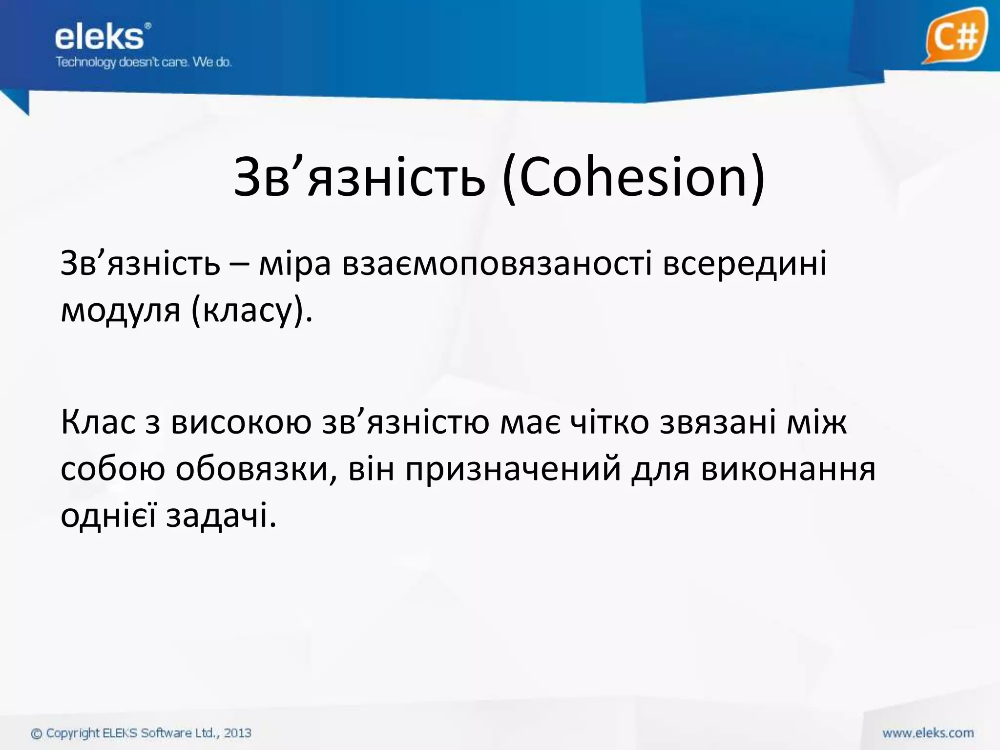 Зв’язність (Cohesion)
Зв’язність – міра взаємоповязаності всередині
модуля (класу).
Клас з високою зв’язністю має чітко звязані між
собою обовязки, він призначений для виконання
однієї задачі.

 