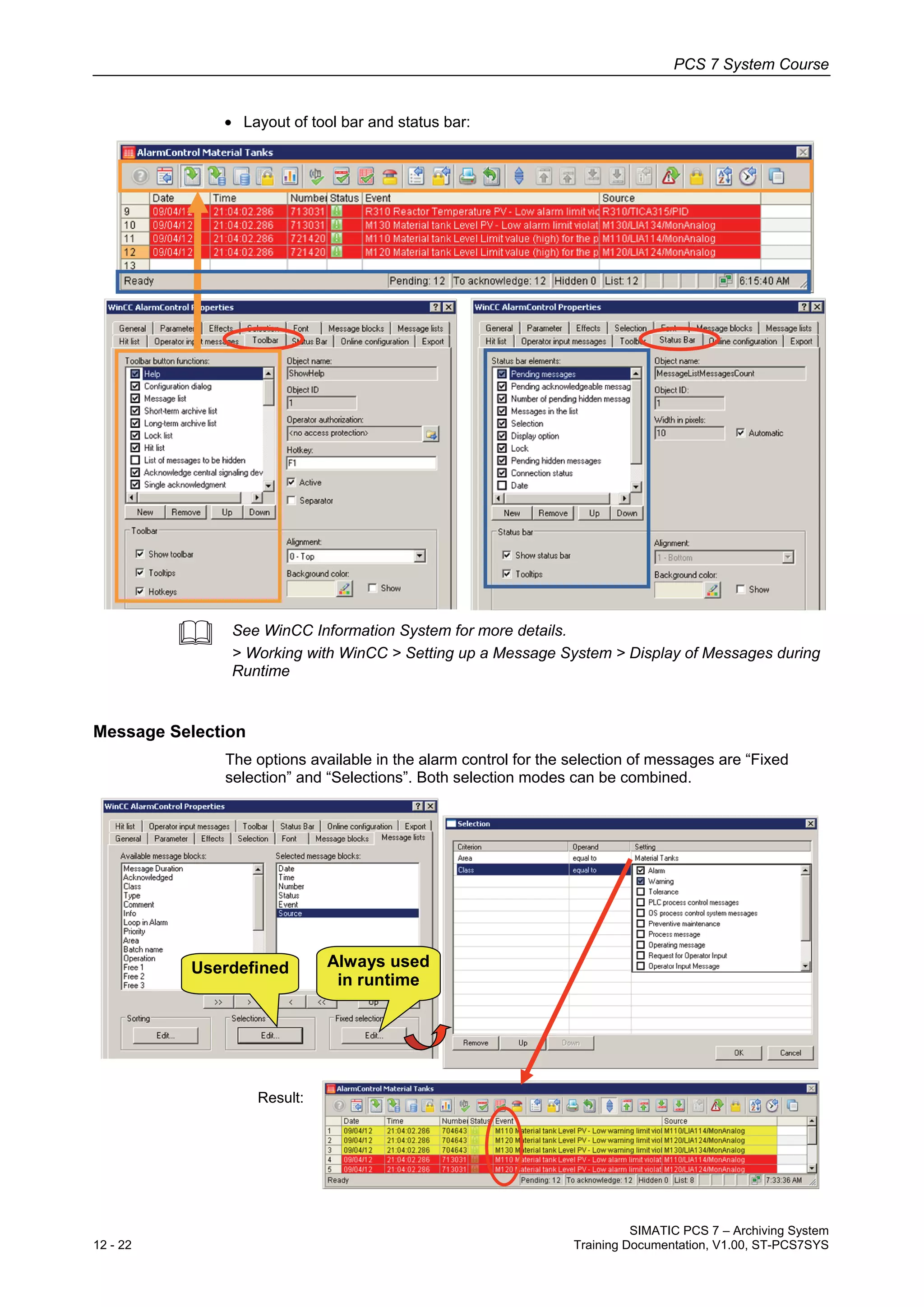 PCS 7 System Course
SIMATIC PCS 7 – Archiving System
12 - 22 Training Documentation, V1.00, ST-PCS7SYS
• Layout of tool bar and status bar:
 See WinCC Information System for more details.
> Working with WinCC > Setting up a Message System > Display of Messages during
Runtime
Message Selection
The options available in the alarm control for the selection of messages are “Fixed
selection” and “Selections”. Both selection modes can be combined.
Always used
in runtime
Userdefined
Result:
 