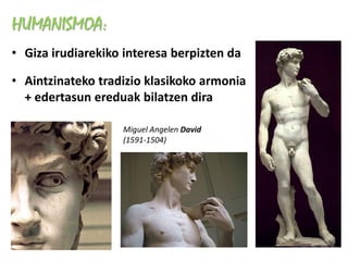 HUMANISMOA:
• Giza irudiarekiko interesa berpizten da

• Aintzinateko tradizio klasikoko armonia
  + edertasun ereduak bilatzen dira

                   Miguel Angelen David
                   (1591-1504)
 