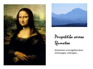 Perspektiba aereoa
Sfumatoa
Distantzian urrunagokoa dena
lainotuagoa, urdinagoa…
 