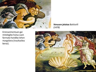 Venusen jaiotza Botticelli
                          (1478)
Errenazimentuan gai
mitologiko hutsa zuen
formato handiko lehen
margolana (iraultzailea
beraz).
 