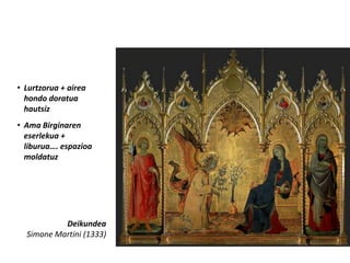 • Lurtzorua + airea
  hondo doratua
  hautsiz
• Ama Birginaren
  eserlekua +
  liburua…. espazioa
  moldatuz




           Deikundea
  Simone Martini (1333)
 