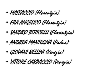 • MASSACCIO (Florentzia)
• FRA ANGELICO (Florentzia)
• SANDRO BOTICELLI (Florentzia)
• ANDREA MANTEGNA (Padua)
• GIOVANI BELLINI (Venezia)
• VITTORE CARPACCIO (Venezia)
 