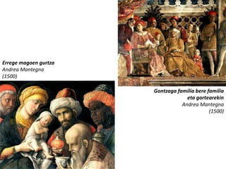 Errege magoen gurtza
Andrea Mantegna
(1500)

                       Gontzaga familia bere familia
                                    eta gortearekin
                                  Andrea Mantegna
                                              (1500)
 