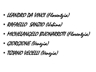• LEANDRO DA VINCI (Florentzia)
• RAFAELLO SANZIO (Urbino)
• MICHELANGELO BUONARROTI (Florentzia)
• GIORGIONE (Venezia)
• TIZIANO VECELLI (Venezia)
 