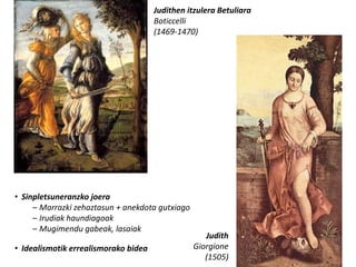 Judithen itzulera Betuliara
                                      Boticcelli
                                      (1469-1470)




• Sinpletsuneranzko joera
     – Marrazki zehaztasun + anekdota gutxiago
     – Irudiak haundiagoak
     – Mugimendu gabeak, lasaiak
                                                    Judith
• Idealismotik errealismorako bidea              Giorgione
                                                    (1505)
 