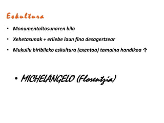 Eskultura
• Monumentaltasunaren bila
• Xehetasunak + erliebe laun fina desagertzear
• Mukuilu biribileko eskultura (exentoa) tamaina handikoa ↑




   • MICHELANGELO (Florentzia)
 