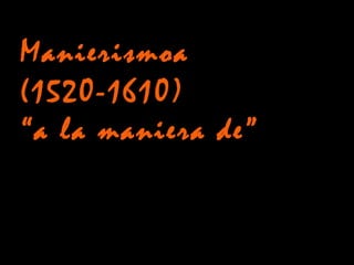 Manierismoa
(1520-1610)
“a la maniera de”
 