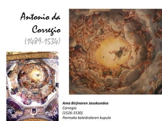 Antonio da
  Corregio
(1489-1534)




              Ama Birjinaren Jasokundea
              Corregio
              (1526-1530)
              Parmako katedralaren kupula
 