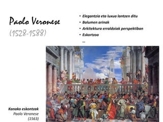 • Elegantzia eta luxua lantzen ditu
Paolo Veronese     • Bolumen arinak
                   • Arkitektura erraldoiak perspektiban
(1528-1588)        • Eskortzoa
                    …




Kanako eskontzak
  Paolo Veronese
          (1563)
 