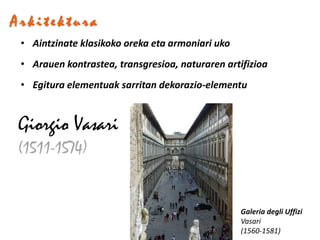 Arkitektura
 • Aintzinate klasikoko oreka eta armoniari uko
 • Arauen kontrastea, transgresioa, naturaren artifizioa
 • Egitura elementuak sarritan dekorazio-elementu


 Giorgio Vasari
 (1511-1574)


                                                  Galeria degli Uffizi
                                                  Vasari
                                                  (1560-1581)
 