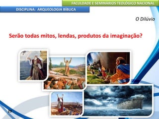 FACULDADE E SEMINÁRIOS TEOLÓGICO NACIONAL
DISCIPLINA: ARQUEOLOGIA BÍBLICA
Serão todas mitos, lendas, produtos da imaginação?
29
O Dilúvio
 