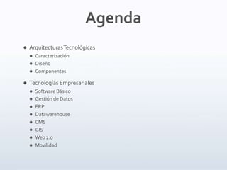 Agenda
 ArquitecturasTecnológicas
 Caracterización
 Diseño
 Componentes
 Tecnologías Empresariales
 Software Básico
 Gestión de Datos
 ERP
 Datawarehouse
 CMS
 GIS
 Web 2.0
 Movilidad
 