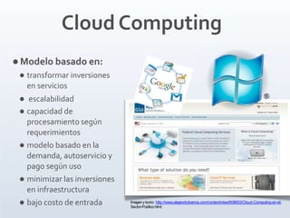 Cloud Computing
 Modelo basado en:
 transformar inversiones
en servicios
 escalabilidad
 capacidad de
procesamiento según
requerimientos
 modelo basado en la
demanda, autoservicio y
pago según uso
 minimizar las inversiones
en infraestructura
 bajo costo de entrada Imagenytexto: http://www.alejandrobarros.com/content/view/608653/Cloud-Computing-en-el-
Sector-Publico.html
 