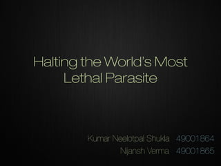 Halting the World’s Most
Lethal Parasite

Kumar Neelotpal Shukla 49001864
Nijansh Verma 49001865

 