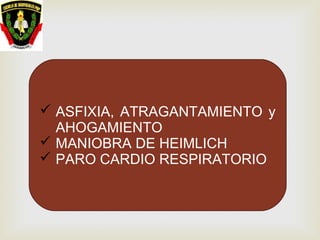  ASFIXIA, ATRAGANTAMIENTO y
AHOGAMIENTO
 MANIOBRA DE HEIMLICH
 PARO CARDIO RESPIRATORIO
 