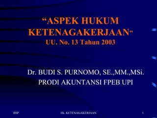 1
“ASPEK HUKUM
KETENAGAKERJAAN”
UU. No. 13 Tahun 2003
Dr. BUDI S. PURNOMO, SE.,MM.,MSi.
PRODI AKUNTANSI FPEB UPI
Hk. KETENAGAKERJAANBSP
 