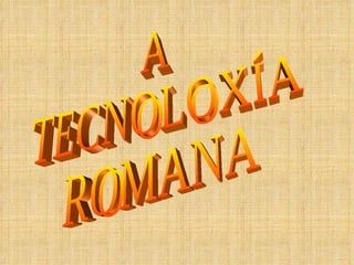 A TECNOLOXÍA ROMANA 