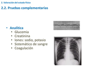 • Analítica
• Glucemia
• Creatinina
• Iones: sodio, potasio
• Sistemático de sangre
• Coagulación
2.2. Pruebas complementarias
2. Valoración del estado físico
 