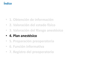 • 1. Obtención de información
• 2. Valoración del estado físico
• 3. Valoración del Riesgo anestésico
• 4. Plan anestésico
• 5. Preparación preoperatoria
• 6. Función informativa
• 7. Registro del preoperatorio
Índice
 