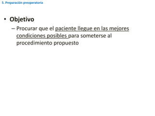 • Objetivo
– Procurar que el paciente llegue en las mejores
condiciones posibles para someterse al
procedimiento propuesto
5. Preparación preoperatoria
 