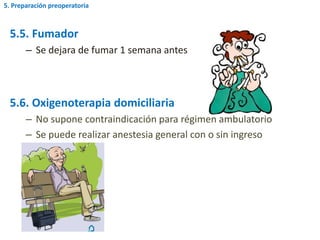 5.5. Fumador
– Se dejara de fumar 1 semana antes
5.6. Oxigenoterapia domiciliaria
– No supone contraindicación para régimen ambulatorio
– Se puede realizar anestesia general con o sin ingreso
5. Preparación preoperatoria
 