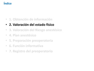 • 1. Obtención de información
• 2. Valoración del estado físico
• 3. Valoración del Riesgo anestésico
• 4. Plan anestésico
• 5. Preparación preoperatoria
• 6. Función informativa
• 7. Registro del preoperatorio
Índice
 