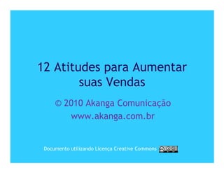 12 Atitudes para Aumentar
        suas Vendas
     © 2010 Akanga Comunicação
        www.akanga.com.br


 Documento utilizando Licença Creative Commons
 