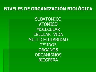 NIVELES DE ORGANIZACIÓN BIOLÓGICA SUBATOMICO ATOMICO MOLECULAR CELULAR  VIDA MULTICELULARIDAD TEJIDOS ORGANOS ORGANISMOS BIOSFERA 