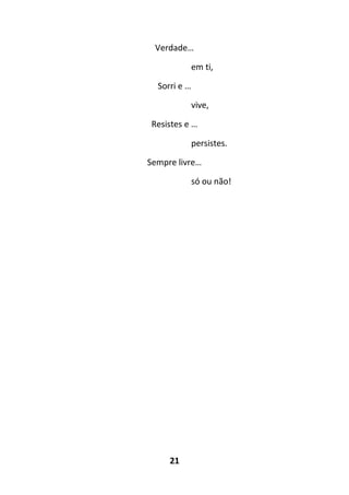21
Verdade…
em ti,
Sorri e …
vive,
Resistes e …
persistes.
Sempre livre…
só ou não!
 