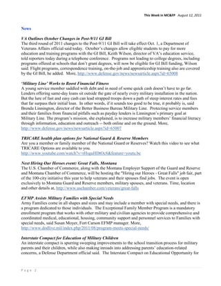 This Week in MC&FP August 12, 2011


News

VA Outlines October Changes in Post-9/11 GI Bill
The third round of 2011 changes to the Post-9/11 GI Bill will take effect Oct. 1, a Department of
Veterans Affairs official said today. October’s changes allow eligible students to pay for more
education and training programs with the GI Bill, Keith Wilson, director of VA’s education service,
told reporters today during a telephone conference. Programs not leading to college degrees, including
programs offered at schools that don’t grant degrees, will now be eligible for GI Bill funding, Wilson
said. Flight programs, correspondence training, on-the-job and apprenticeship training also are covered
by the GI Bill, he added. More, http://www.defense.gov/news/newsarticle.aspx?id=65008

‘Military Line’ Works to Boost Financial Fitness
A young service member saddled with debt and in need of some quick cash doesn’t have to go far.
Lenders offering same-day loans sit outside the gate of nearly every military installation in the nation.
But the lure of fast and easy cash can lead strapped troops down a path of steep interest rates and fees
that far surpass their initial loan. In other words, if it sounds too good to be true, it probably is, said
Brenda Linnington, director of the Better Business Bureau Military Line. Protecting service members
and their families from financial pitfalls such as payday lenders is Linnington’s primary goal at
Military Line. The program’s mission, she explained, is to increase military members’ financial literacy
through information, education and outreach -- both online and on the ground. More,
http://www.defense.gov/news/newsarticle.aspx?id=65007

TRICARE health plan options for National Guard & Reserve Members
Are you a member or family member of the National Guard or Reserves? Watch this video to see what
TRICARE Options are available to you.
http://www.youtube.com/watch?v=rHsguHDtOc8&feature=youtu.be

Next Hiring Our Heroes event: Great Falls, Montana
The U.S. Chamber of Commerce, along with the Montana Employer Support of the Guard and Reserve
and Montana Chamber of Commerce, will be hosting the "Hiring our Heroes - Great Falls" job fair, part
of the 100-city initiative this year to help veterans and their spouses find jobs. The event is open
exclusively to Montana Guard and Reserve members, military spouses, and veterans. Time, location
and other details at, http://www.uschamber.com/veterans/great-falls

EFMP Assists Military Families with Special Needs
Army Families come in all shapes and sizes and may include a member with special needs, and there is
a program dedicated to those individuals. The Exceptional Family Member Program is a mandatory
enrollment program that works with other military and civilian agencies to provide comprehensive and
coordinated medical, educational, housing, community support and personnel services to Families with
special needs, said Susan Moyer, Fort Carson EFMP manager. More,
http://www.dodlive.mil/index.php/2011/08/program-meets-special-needs/

Interstate Compact for Education of Military Children
An interstate compact is spurring sweeping improvements to the school transition process for military
parents and their children, while also making inroads into addressing parents’ education-related
concerns, a Defense Department official said. The Interstate Compact on Educational Opportunity for


Page 2
 