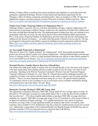 This Week in MC&FP August 12, 2011


Military Children affects everything from school enrollment and eligibility to course placement and
graduation, explained Ed Kringer, director of state liaison and educational opportunity for the
Pentagon’s office of military community and family policy. Since its inception in 2006, 39 states have
adopted the compact, ensuring inclusion of nearly 90 percent of military children and teens. More,
http://www.dodlive.mil/index.php/2011/08/interstate-compact-for-education-of-military-children/

Family Focus Friday: Preparing Children For Deployment (Part 1)
Although children’s reactions will vary with their personalities and ages, a parent’s deployment will
almost always be puzzling to children. Parents wonder how the separation will affect their children and
how they can help them through this time. The deploying parent wonders how they can continue to be a
good parent while they are away; the stay-home parent worries about handling added responsibility.
Part 1 of the series, Preparing Children for Deployment, provides steps and activities that prepare your
children for the absence of a parent — no matter what that parent’s branch of service may be. The tips
are designed to help parents and children connect by building trust and cooperation within the family.
More, http://www.dodlive.mil/index.php/2011/08/family-focus-friday-preparing-children-for-
deployment-part-1/

Are You Legally Prepared for a Deployment?
What does it mean to be ―legally prepared‖ for a deployment? Well, being legally prepared helps
protect you and your family in many ways during a deployment. Getting prepared begins with having a
Power of Attorney (POA). A POA is a legal document allowing your spouse or other family member to
act on your behalf in your absence. http://www.facebook.com/notes/military-community-and-family-
policy/are-you-legally-prepared-for-a-deployment/10150333825283278

Wounded Warriors, Families Deserve Best Care, Chiarelli Says
The military has made great strides in warrior care over the past decade of war, but much work remains
to be done, particularly when dealing with the invisible wounds of war, the Army vice chief of staff
said today. Speaking at the Warrior Transition Command’s Warrior Care and Transition Program
Training Conference in Orlando, Fla., Gen. Peter W. Chiarelli discussed the challenges posed by the
complexity of today’s war injuries and the initiatives in the works to improve care for troops and their
families. ―There’s no more important work than caring for our own,‖ the general told the audience.
―It’s absolutely critical we do everything we can to assist those service members and families dealing
with [injuries] now and in the future,‖ he said. More,
http://www.defense.gov//News/NewsArticle.aspx?ID=64958

Retroactive Coverage Closing for TRICARE Young Adult
The opportunity to purchase retroactive TRICARE Young Adult (TYA) coverage expires on Sept. 30.
Retroactive TYA provides coverage for young adults back to Jan 1, or the day they became eligible if
that was after Jan 1. TYA allows eligible adult children to purchase TRICARE coverage after their
eligibility for ―regular‖ TRICARE coverage ends at age 21 (or 23 if enrolled in a full course of study at
an approved institution of higher learning). TYA-eligible beneficiaries may choose to purchase
retroactive coverage if they’ve had significant health care expenses that weren’t covered by other
insurance. Once enrolled in TYA, beneficiaries may file a claim for reimbursement of costs for covered
care. Additionally, young adults in the Continued Health Care Benefit Program (CHCBP) may elect to
purchase retroactive TYA coverage and receive a refund for their CHCPB fees.
http://www.tricare.mil/mediacenter/news.aspx?fid=730


Page 3
 