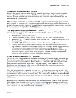 This Week in MC&FP August 12, 2011




What services are delivered by FCC providers?
FCC providers deliver age appropriate child care and child development education and activities for
children ages birth through 12 years old. FCC homes may also used to provide special support
services, including overnight care, extended hour care, sick child care, infant and newborn care, and
care for children with disabilities.

CDP Training and Curriculum Specialists provide FCC caregivers with the training they need to meet
DoD standards for service delivery. Additional resources and professional development information is
available from the National Academy of Early Childhood Programs, a division of the National Association
for the Education of Young Children (NAEYC) [http://www.naeyc.org].

Who is Eligible to Become a Family Child Care Provider?
An individual who meets the following requirements can apply to become an FCC provider:
       18 years or older
       Ability to speak, read and write English
       Criminal History Background Check in accordance with the Crime Control Act of 1990
       Screening of the FCC provider applicant, family members over 12 years old and others living in
       the potential FCC home
       Valid CPR and First Aide Certifications (American Red Cross is a good source)
       Mentally and physically capable of providing child care: free from communicable diseases;
       able and willing to complete required FCC training (e.g. 24 hours of Annual Training including
       information on child abuse prevention, identification, and referral procedures; child
       development and environments; child health, nutrition and safety; health and sanitation; age
       appropriate guidance and discipline; parent and family relations; applicable regulations and
       installation policy; position orientation; and business operations).

What is the process for becoming a FCC provider?
The process varies from installation to installation. Remember, FCCs are independent contractors (e.g.
home-based businesses) that join existing military networks of local and regional FCC providers. To
get started, contact your installation or Defense Agency’s CDP Director/FCC Director for local FCC
application process information. Directors of Child Development Centers (CDCs) on military
installations may also be able to guide you in the right direction. For contact information, visit:
http://www.militaryinstallations.dod.mil.

Need help deciding whether you want to own your own FCC home-based business or become a staff
member of a military child development or youth program? A listing of the types of positions typically
available at most installations can be found in the ―Come Grow with Us‖ Fact Sheet and FAQs found at
http://www.militaryhomefront.dod.mil/portal/page/mhf/MHF/MHF_HOME_1?section_id=20.80.500.1
00.0.0.0.0.0.

Contact a Military OneSource (MOS) Education and Career Consultant at 1-800-342-9647 or visit the
MOS Spouse Career Center at www.MillitaryOneSource.com (Career and Education Section/Spouse
Career Center) for career counseling and additional information. Check the www.USAJobs.com and
www.MSEPJobs.com web portals for current job openings.



Page 8
 