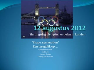 Sluitingsdag olympische spelen in Londen

 “Shape a generation”
  Een terugblik op …
      Gebroken records
         Slotshow
       Laatste finales
     Doving van de vlam
 