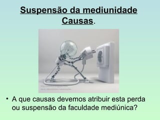 Suspensão da mediunidade
Causas.

• A que causas devemos atribuir esta perda
ou suspensão da faculdade mediúnica?

 