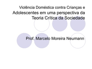 Violência Doméstica contra Crianças e   Adolescentes em uma perspectiva da Teoria Crítica da Sociedade Prof. Marcelo Moreira Neumann 
