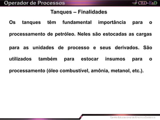 Tanques – Finalidades
Os tanques têm fundamental importância para o
processamento de petróleo. Neles são estocadas as cargas
para as unidades de processo e seus derivados. São
utilizados também para estocar insumos para o
processamento (óleo combustível, amônia, metanol, etc.).
 