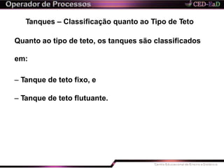Tanques – Classificação quanto ao Tipo de Teto
Quanto ao tipo de teto, os tanques são classificados
em:
– Tanque de teto fixo, e
– Tanque de teto flutuante.
 