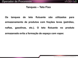 Tanques – Teto Fixo
Os tanques de teto flutuante são utilizados para
armazenamento de produtos com frações leves (petróleo,
naftas, gasolinas, etc.). O teto flutuante no produto
armazenado evita a formação de espaço com vapor.
 